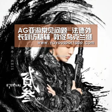 AG亚游常见问题-法德外长到访基辅 敦促乌克兰继续推行改革(图3) AG亚游常见问题