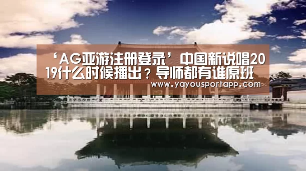 ‘AG亚游注册登录’中国新说唱2019什么时候播出?导师都有谁原班人马回归?(图1) AG亚游注册登录