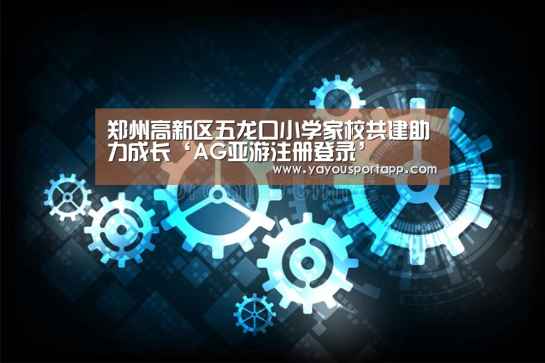 郑州高新区五龙口小学家校共建助力成长‘AG亚游注册登录’(图2) AG亚游常见问题